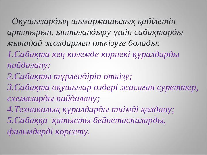 Оқушылардың шығармашылық қабілетін арттырып, ынталандыру үшін сабақтарды мынадай жолдармен өткізуге болады: 1.Сабақта кең к