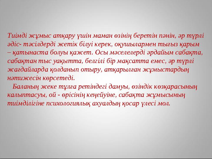 Тиімді жұмыс атқару үшін маман өзінің беретін пәнін, әр түрлі әдіс- тәсілдерді жетік білуі керек, оқушылармен тығыз қарым – қа