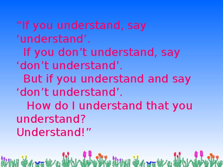 “ If you understand, say ‘understand’. If you don’t understand, say ‘don’t understand’. But if you understand and say