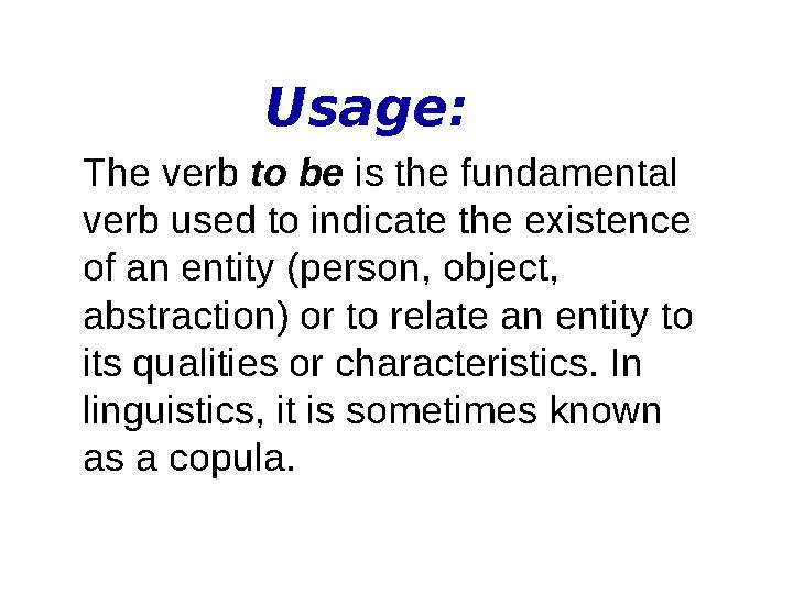Usage: The verb to be is the fundamental verb used to indicate the existence of an entity (person, object, abstraction)