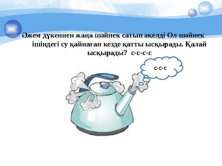 Әжем дүкеннен жаңа шәйнек сатып әкелді Ол шәйнек ішіндегі су қайнаған кезде қатты ысқырады. Қалай ысқырады? с-с-с-с с-с-с