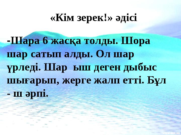 «Кім зерек!» әдісі - Шара 6 жасқа толды. Шора шар сатып алды. Ол шар үрледі. Шар ыш деген дыбыс шығарып, жерге жалп етті.