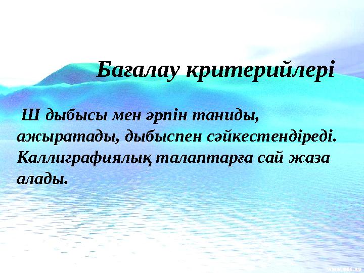 Бағалау критерийлері Ш дыбысы мен әрпін таниды, ажыратады, дыбыспен сәйкестендіреді. Каллиграфиялық