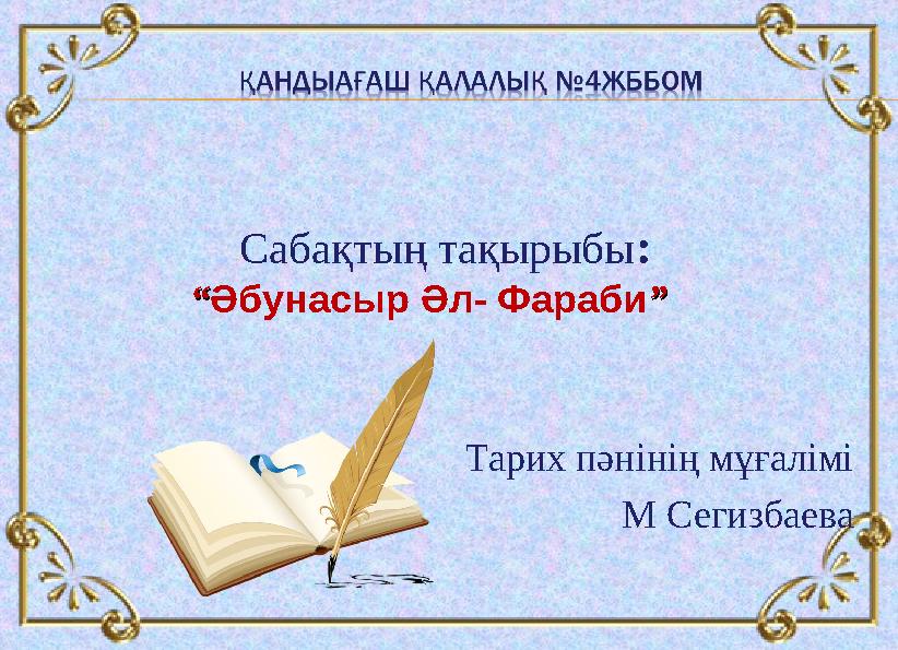 Тарих пәнінің мұғалімі М Сегизбаева Сабақтың тақырыбы : “ “ Әбунасыр Әл- Фараби ””