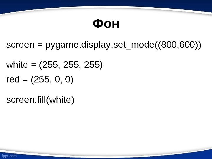 Фон screen = pygame.display.set_mode( ( 800,600 ) ) white = ( 255, 255, 255 ) red = ( 255, 0, 0 ) screen.fill(white)