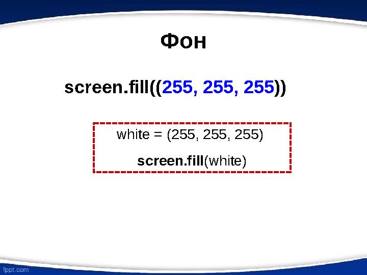 Фон screen.fill(( 255, 255, 255 )) white = ( 255, 255, 255 ) screen.fill (white)