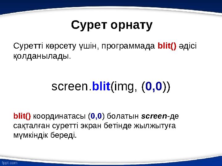 Суретті көрсету үшін, программада blit() әдісі қолданылады. screen. blit (img, ( 0,0 ) ) blit() координатасы ( 0,0 ) болаты