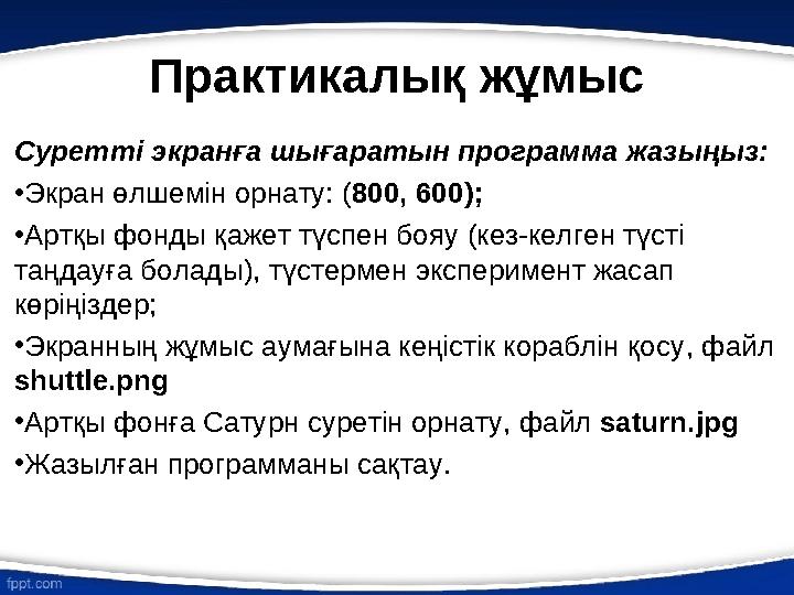 Практикалық жұмыс Суретті экранға шығаратын программа жазыңыз: • Экран өлшемін орнату: ( 800, 600 ); • Артқы фонды қажет түспен