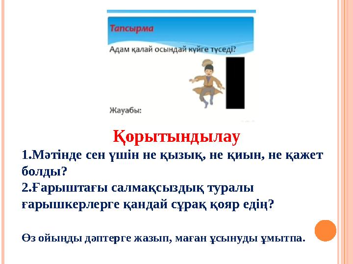 Қорытындылау 1. Мәтінде сен үшін не қызық, не қиын, не қажет болды? 2. Ғарыштағы салмақсыздық туралы ғарышкерлерге қандай сұра