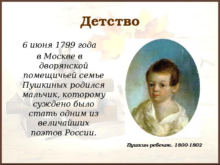 Детство 6 июня 1799 года в Москве в дворянской помещичьей семье Пушкиных родился мальчик, которому суждено было стать о