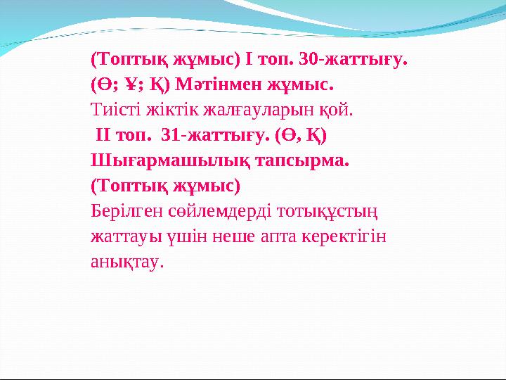 (Топтық жұмыс) І топ. 30-жаттығу. (Ө; Ұ; Қ) Мәтінмен жұмыс. Тиісті жіктік жалғауларын қой. ІІ топ. 31-жаттығу. (Ө, Қ) Шығ