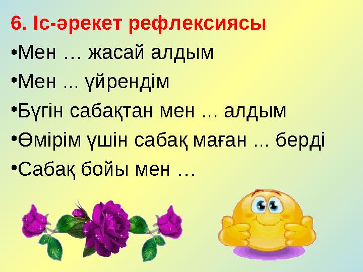 6. Іс-әрекет рефлексиясы • Мен … жасай алдым • Мен ... үйрендім • Бүгін сабақтан мен ... алдым • Өмірім үшін сабақ маған ... бе
