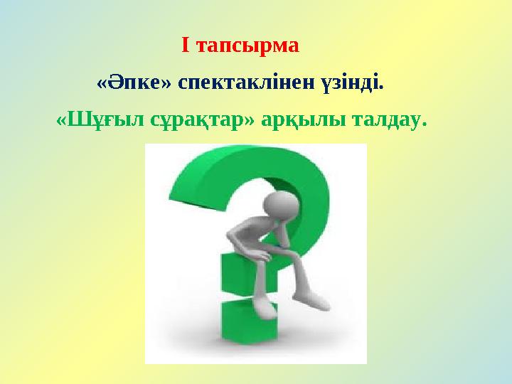 І тапсырма «Әпке» спектаклінен үзінді. «Шұғыл сұрақтар» арқылы талдау.