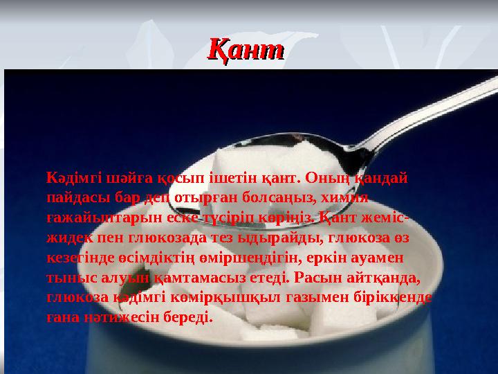 Қант Қант Кәдімгі шәйға қосып ішетін қант. Оның қандай пайдасы бар деп отырған болсаңыз, химия ғажайыптарын еске түсіріп көрі