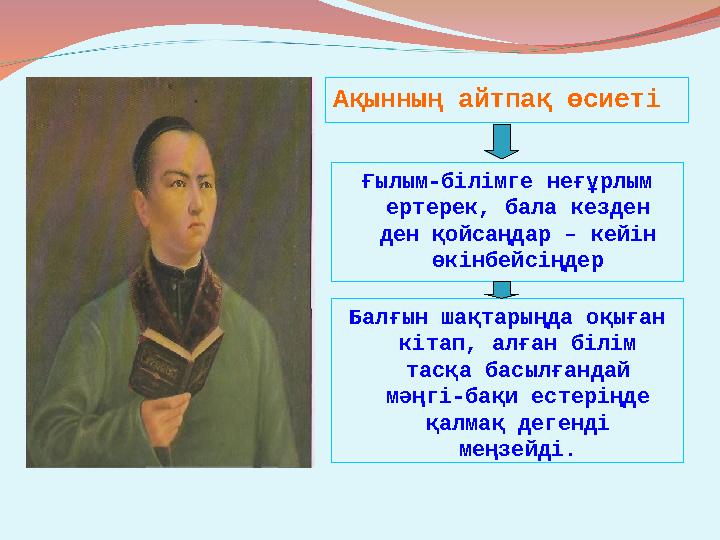Ақынның айтпақ өсиеті Ғылым-білімге неғұрлым ертерек, бала кезден ден қойсаңдар – кейін өкінбейсіңдер Балғын шақтарыңда оқыға