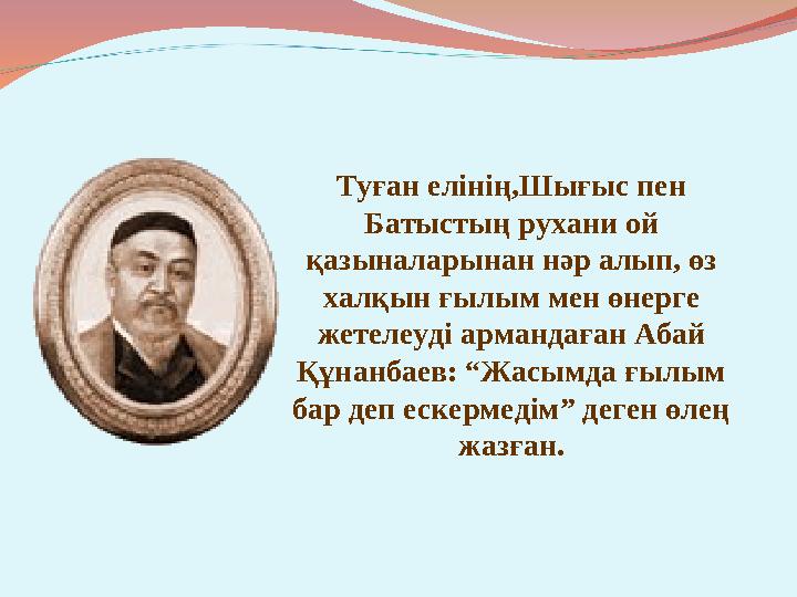 Туған елінің,Шығыс пен Батыстың рухани ой қазыналарынан нәр алып, өз халқын ғылым мен өнерге жетелеуді армандаған Абай Құна