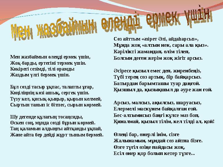 Мен жазбаймын өлеңді ермек үшін, Жоқ-барды, ертегіні термек үшін. Көкірегі сезімді, тілі орамды Жаздым үлгі бермек үшін. Бұл сө
