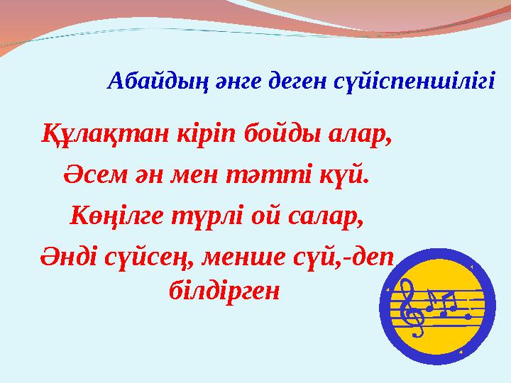 Абайдың әнге деген сүйіспеншілігі Құлақтан кіріп бойды алар, Әсем ән мен тәтті күй. Көңілге түрлі ой салар, Әнді сүйсең, менше с