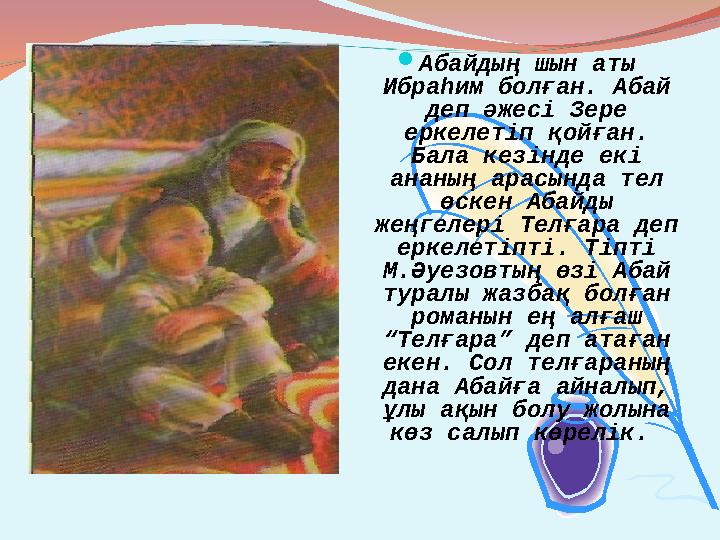  Абайдың шын аты Ибраһим болған. Абай деп әжесі Зере еркелетіп қойған. Бала кезінде екі ананың арасында тел өскен Абайды