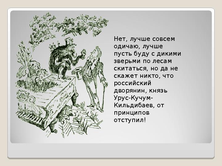 Нет, лучше совсем одичаю, лучше пусть буду с дикими зверьми по лесам скитаться, но да не скажет никто, что российский дво