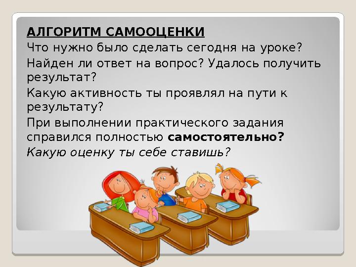 АЛГОРИТМ САМООЦЕНКИ Что нужно было сделать сегодня на уроке? Найден ли ответ на вопрос? Удалось получить результат? Какую акт