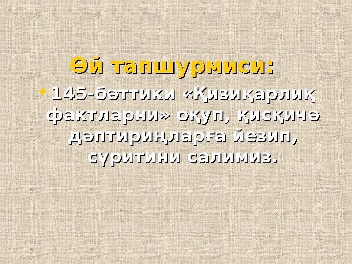 Өй тапшурмиси:Өй тапшурмиси: • 145-бәттики «Қизиқарлиқ 145-бәттики «Қизиқарлиқ фактларни» оқуп, қисқичә фактларни» оқуп, қис