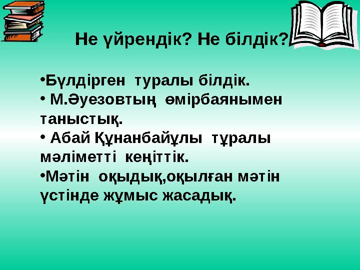 Не үйрендік? Не білдік? • Бүлдірген туралы білдік. • М.Әуезовтың өмірбаянымен таныстық. • Абай Құнанбайұлы тұралы мәлі
