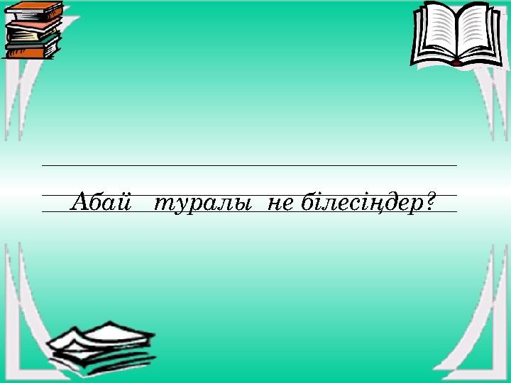 Абай туралы не білесіңдер?