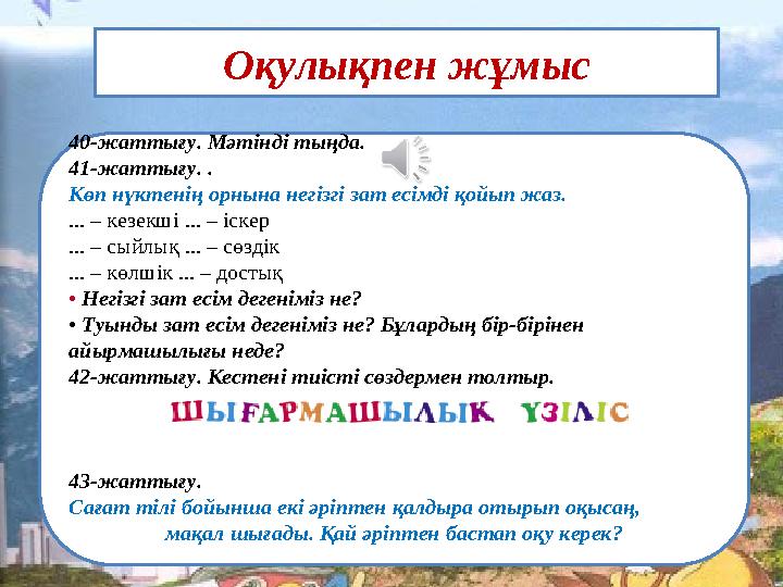 Оқулықпен жұмыс 40-жаттығу. Мәтінді тыңда. 41-жаттығу. . Көп нүктенің орнына негізгі зат есімді қойып жаз. ... – кезекші ... –