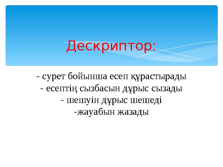 Дескриптор: - сурет бойынша есеп құрастырады - есептің сызбасын дұрыс сызады - шешуін дұрыс шешеді -жауабын жазады