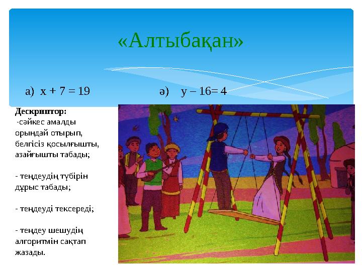 а) х + 7 = 19 ә) у – 16= 4 «Алтыбақан» Дескриптор: - сәйкес амалды орындай отырып, белгісіз қосы