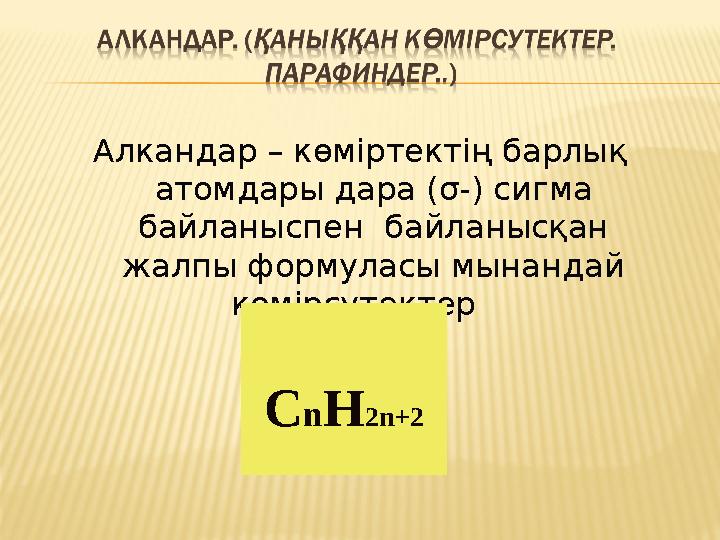 Алкандар – көміртектің барлық атомдары дара ( σ -) сигма байланыспен байланысқан жалпы формуласы мынандай көмірсутектер