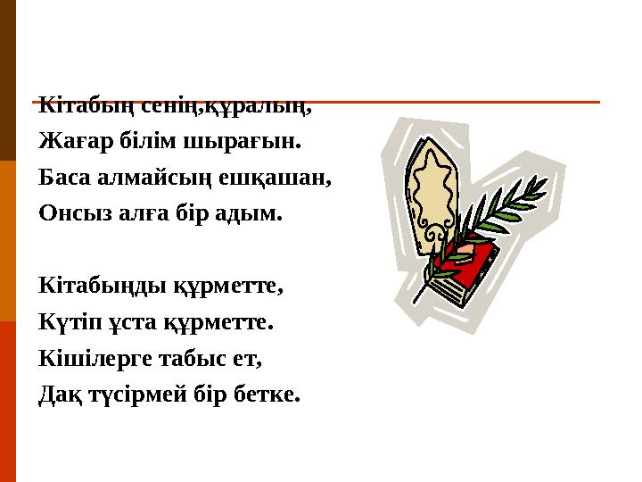 Кітабың сенің,құралың, Жағар білім шырағын. Баса алмайсың ешқашан, Онсыз алға бір адым. Кітабыңды құрметте, Күтіп ұста құрметте.