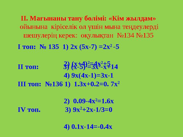 ІІ. Мағынаны тану бөлімі: «Кім жылдам» ойынына кіріселік ол үшін мына теңдеулерді шешулерің керек: оқулықтан №134 №135 ІІ