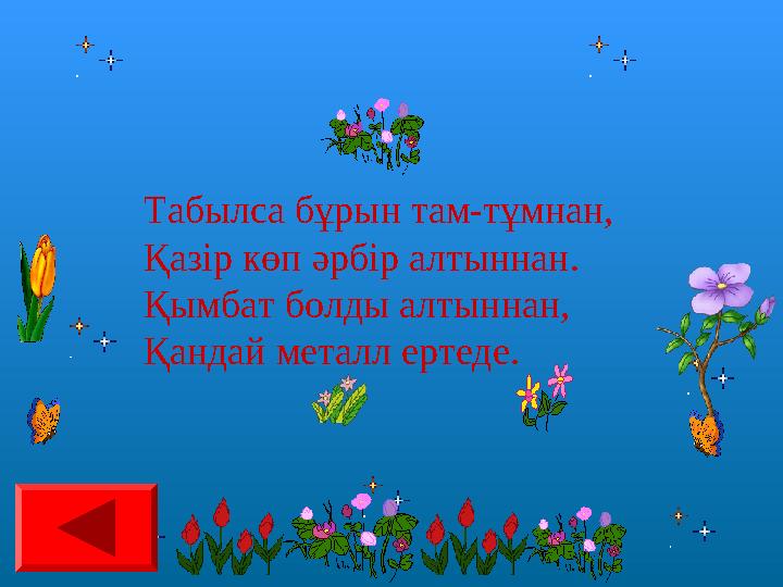 Табылса бұрын там-тұмнан, Қазір көп әрбір алтыннан. Қымбат болды алтыннан, Қандай металл ертеде.