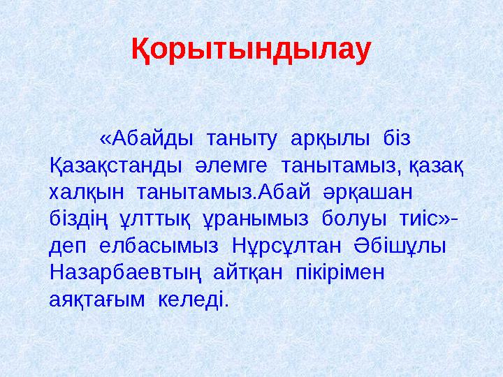 Қорытындылау «Абайды таныту арқылы біз Қазақстанды әлемге танытамыз, қазақ халқын танытамыз.Абай әрқашан біздің ұл