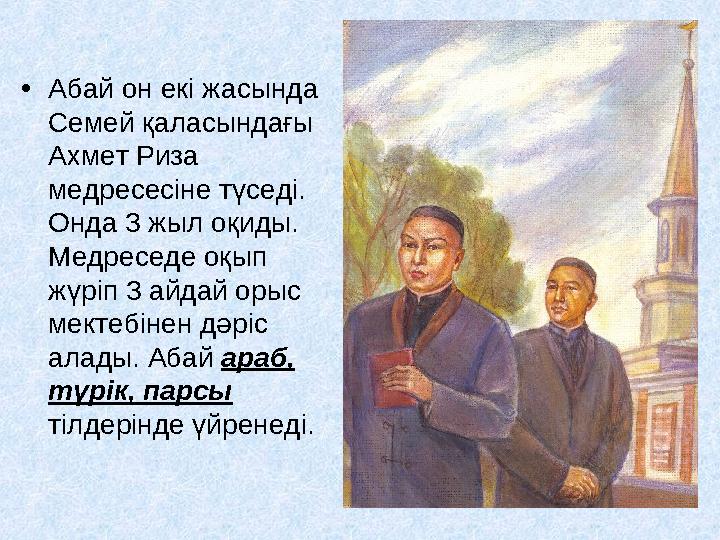 • Абай он екі жасында Семей қаласындағы Ахмет Риза медресесіне түседі. Онда 3 жыл оқиды. Медреседе оқып жүріп 3 айдай оры