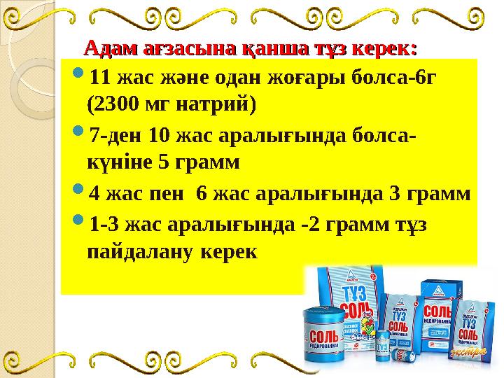 Адам ағзасына қанша тұз керек:Адам ағзасына қанша тұз керек:  11 жас және одан жоғары болса-6г (2300 мг натрий)  7-ден 10 жас