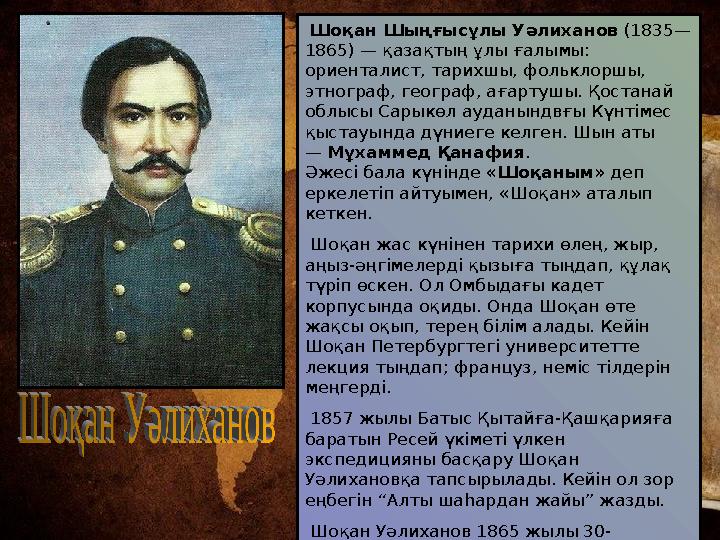 Шоқан Шыңғысұлы Уәлиханов (1835— 1865) — қазақтың ұлы ғалымы: ориенталист, тарихшы, фольклоршы, этнограф, географ, ағартушы