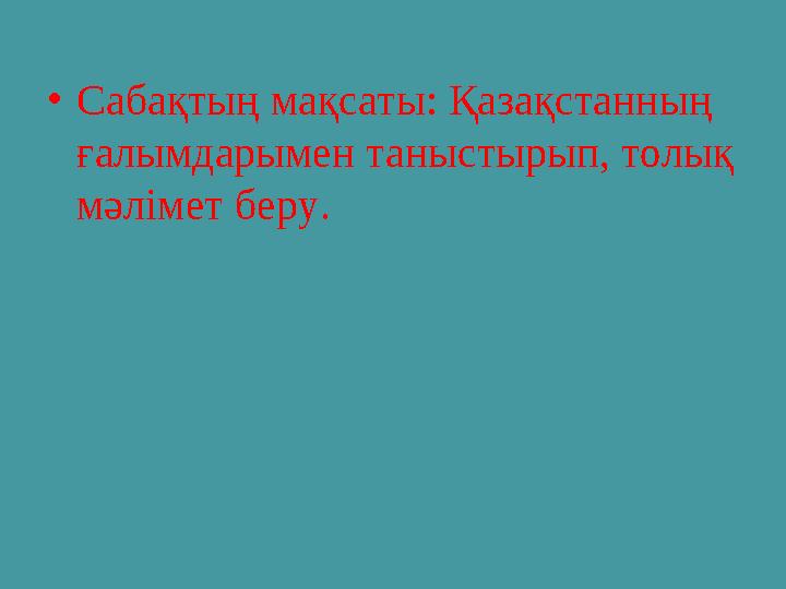 • Сабақтың мақсаты: Қазақстанның ғалымдарымен таныстырып, толық мәлімет беру.