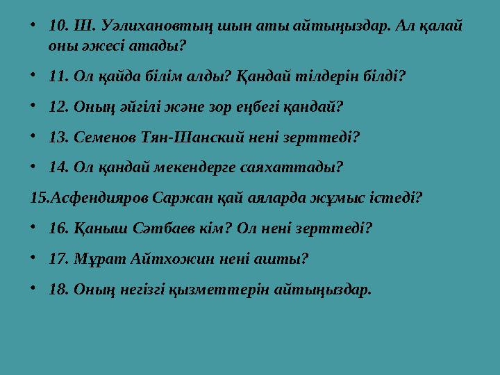 • 10. Ш . Уәлихановтың шын аты айтыңыздар. Ал қалай оны әжесі атады ? • 11. Ол қайда білім алды? Қандай тілдерін білді ? • 12.