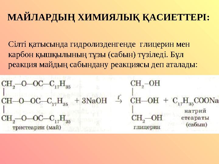 Сілті қатысында гидролизденгенде глицерин мен карбон қышқылының тұзы (сабын) түзіледі. Бұл реакция майдың сабындану реакциясы