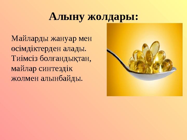 Алыну жолдары: Майларды жануар мен өсімдіктерден алады. Тиімсіз болғандықтан, майлар синтездік жолмен алынбайды.