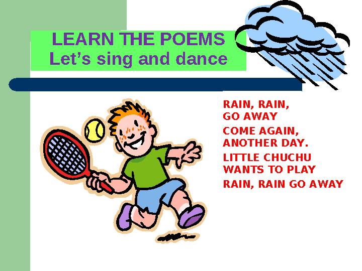 LEARN THE POEMS Let’s sing and dance RAIN, RAIN, GO AWAY COME AGAIN, ANOTHER DAY. LITTLE CHUCHU WANTS TO PLAY RAIN, RAIN GO