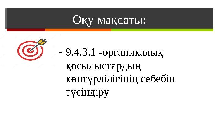 Оқу мақсаты : - 9.4.3.1 -органикалық қосылыстардың көптүрлілігінің себебін түсіндіру