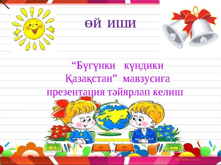 ӨЙ ИШИ “ Бүгүнки күндики Қазақстан” мавзусиға презентация тәйярлап келиш