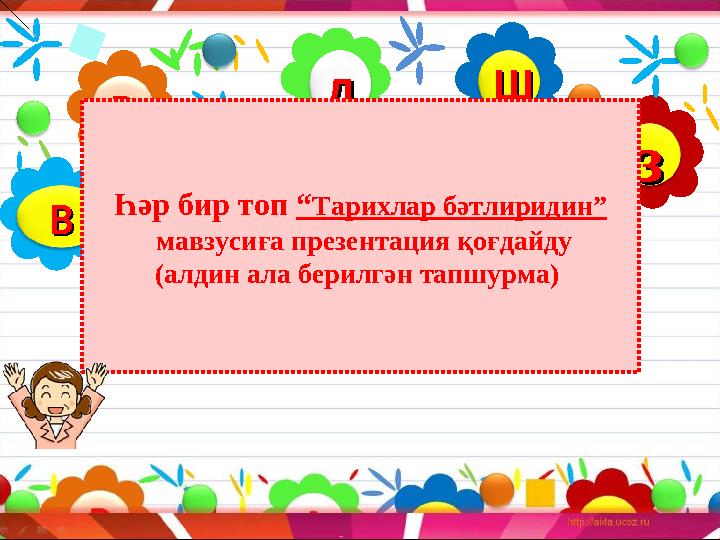 дд РР ззШШ ВВ Һәр бир топ “ Тарихлар бәтлиридин” мавзусиға презентация қоғдайду (алдин ала берилгән тапшурма)