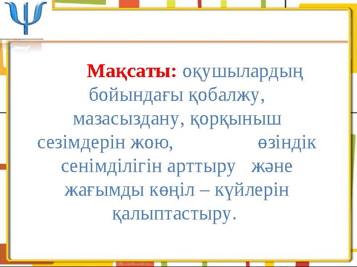 Мақсаты: оқушылардың бойындағы қобалжу, мазасыздану, қорқыныш сезімдерін жою, өзіндік сенімділігін арттыру