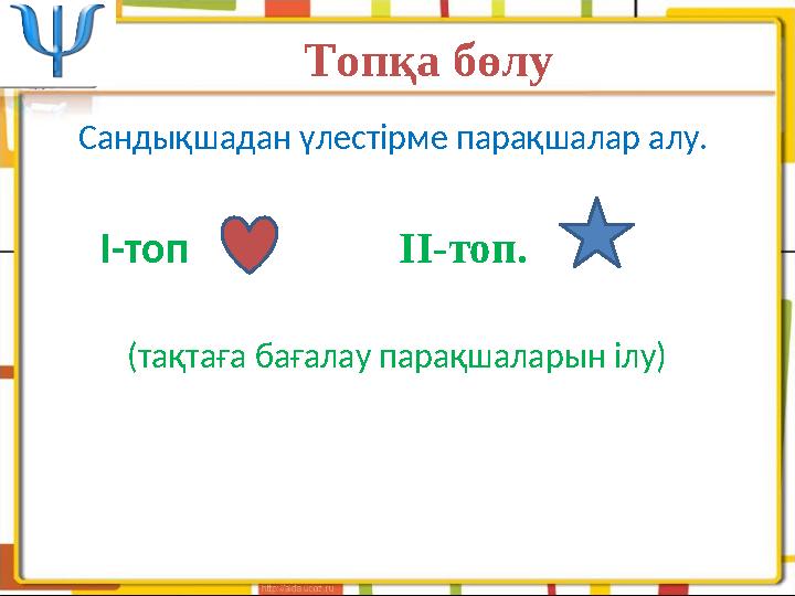 Топқа бөлу Сандықшадан үлестірме парақшалар алу. I-топ II-топ. (тақтаға бағалау парақшаларын ілу)