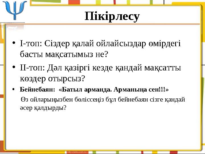 П ікірлесу • I-топ: Сіздер қалай ойлайсыздар өмірдегі басты мақсатымыз не? • II-топ: Дәл қазіргі кезде қандай мақсатты көздер